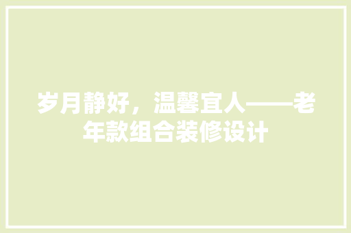 岁月静好，温馨宜人——老年款组合装修设计