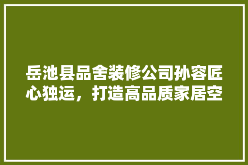岳池县品舍装修公司孙容匠心独运，打造高品质家居空间