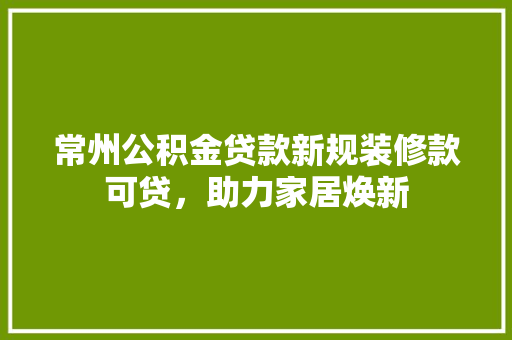 常州公积金贷款新规装修款可贷，助力家居焕新