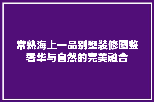 常熟海上一品别墅装修图鉴奢华与自然的完美融合