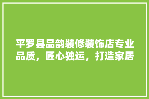 平罗县品韵装修装饰店专业品质，匠心独运，打造家居美好空间 室内设计