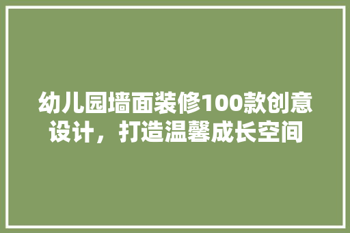 幼儿园墙面装修100款创意设计，打造温馨成长空间