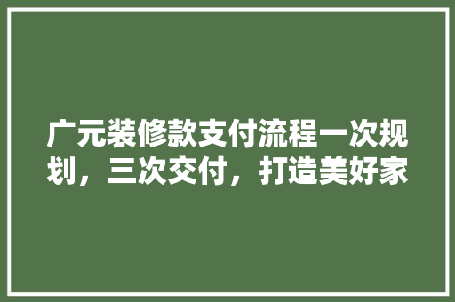 广元装修款支付流程一次规划，三次交付，打造美好家居