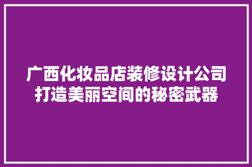 广西化妆品店装修设计公司打造美丽空间的秘密武器