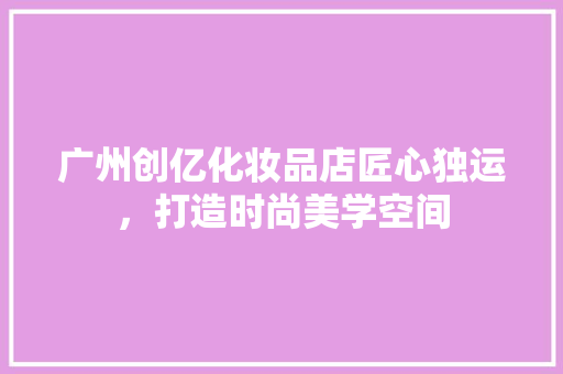 广州创亿化妆品店匠心独运，打造时尚美学空间