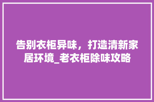 告别衣柜异味，打造清新家居环境_老衣柜除味攻略 卧室装修