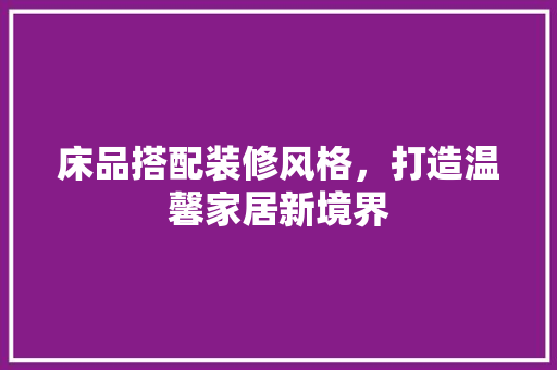 床品搭配装修风格，打造温馨家居新境界