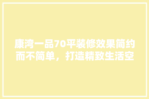 康湾一品70平装修效果简约而不简单，打造精致生活空间 现代风格装饰