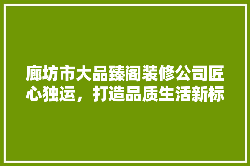廊坊市大品臻阁装修公司匠心独运，打造品质生活新标杆