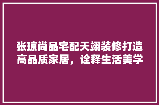 张琼尚品宅配天翊装修打造高品质家居，诠释生活美学