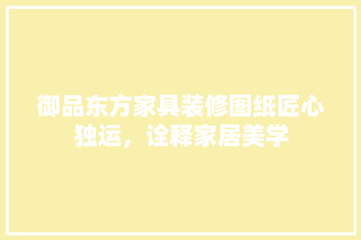 御品东方家具装修图纸匠心独运，诠释家居美学