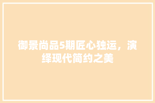 御景尚品5期匠心独运，演绎现代简约之美
