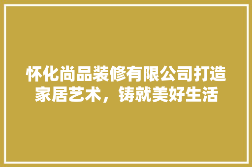怀化尚品装修有限公司打造家居艺术，铸就美好生活