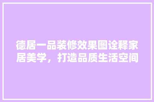 德居一品装修效果图诠释家居美学，打造品质生活空间