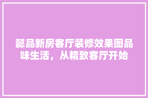 懿品新房客厅装修效果图品味生活，从精致客厅开始