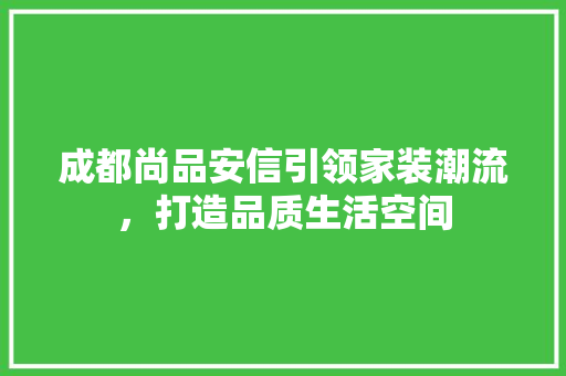 成都尚品安信引领家装潮流，打造品质生活空间