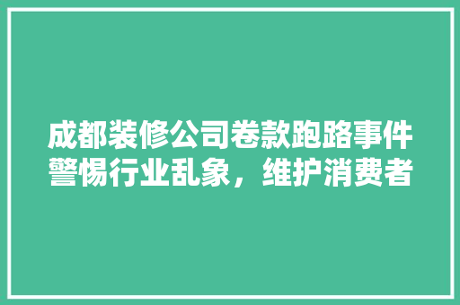 成都装修公司卷款跑路事件警惕行业乱象，维护消费者权益