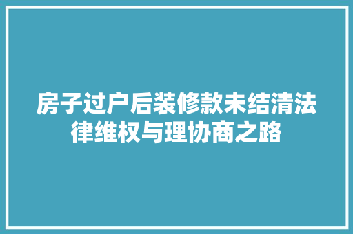 房子过户后装修款未结清法律维权与理协商之路