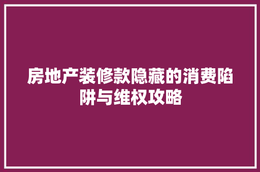 房地产装修款隐藏的消费陷阱与维权攻略