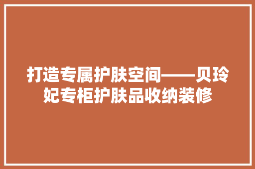打造专属护肤空间——贝玲妃专柜护肤品收纳装修