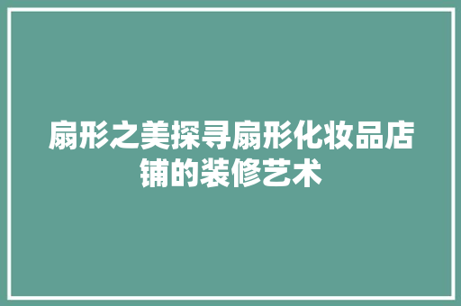 扇形之美探寻扇形化妆品店铺的装修艺术
