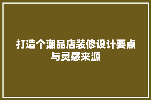 打造个潮品店装修设计要点与灵感来源