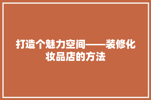 打造个魅力空间——装修化妆品店的方法