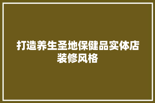打造养生圣地保健品实体店装修风格