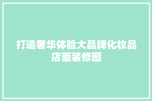 打造奢华体验大品牌化妆品店面装修图