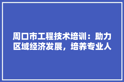 周口市工程技术培训：助力区域经济发展，培养专业人才新引擎 卧室装修