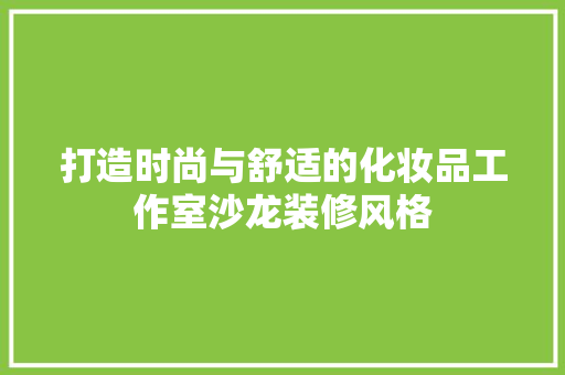 打造时尚与舒适的化妆品工作室沙龙装修风格