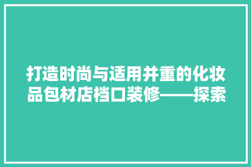 打造时尚与适用并重的化妆品包材店档口装修——探索美学与功能融合之路