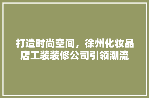 打造时尚空间，徐州化妆品店工装装修公司引领潮流 家居装修