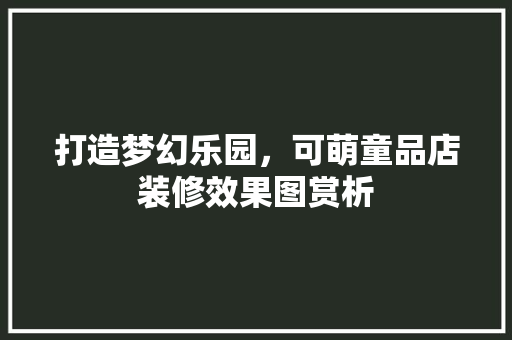 打造梦幻乐园，可萌童品店装修效果图赏析
