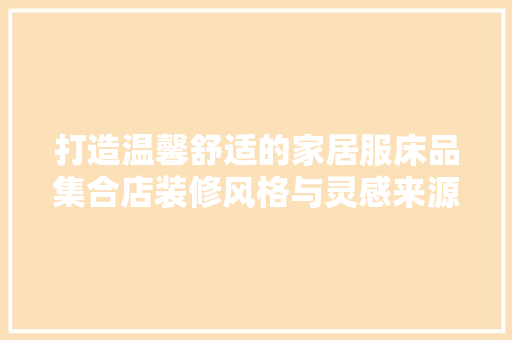 打造温馨舒适的家居服床品集合店装修风格与灵感来源