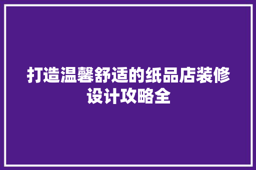 打造温馨舒适的纸品店装修设计攻略全 木雕艺术