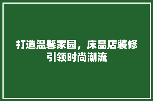 打造温馨家园，床品店装修引领时尚潮流