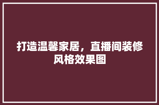 打造温馨家居，直播间装修风格效果图