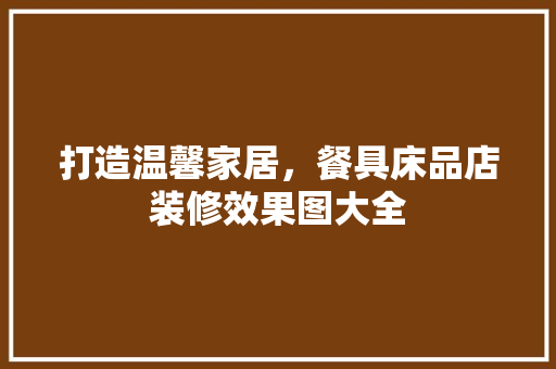 打造温馨家居，餐具床品店装修效果图大全