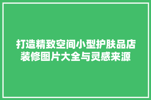 打造精致空间小型护肤品店装修图片大全与灵感来源