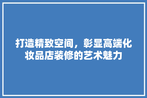 打造精致空间，彰显高端化妆品店装修的艺术魅力