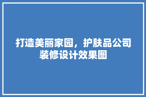 打造美丽家园，护肤品公司装修设计效果图