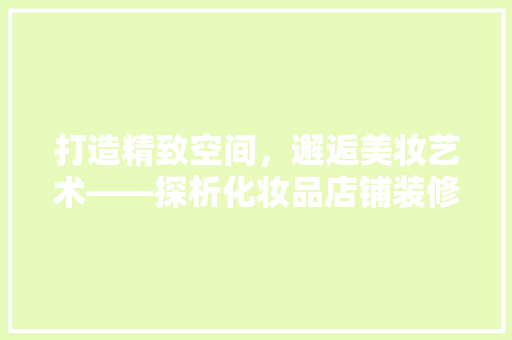 打造精致空间，邂逅美妆艺术——探析化妆品店铺装修效果图