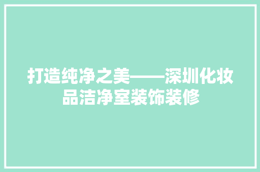 打造纯净之美——深圳化妆品洁净室装饰装修