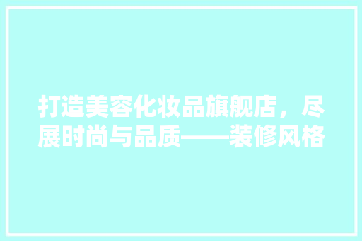 打造美容化妆品旗舰店，尽展时尚与品质——装修风格与建议