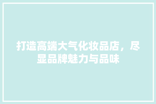 打造高端大气化妆品店，尽显品牌魅力与品味