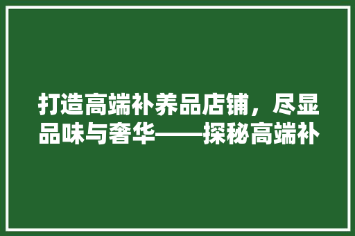 打造高端补养品店铺，尽显品味与奢华——探秘高端补养品店铺装修效果图