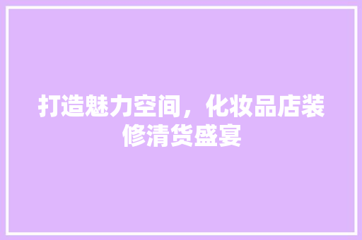 打造魅力空间，化妆品店装修清货盛宴