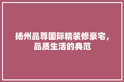 扬州品尊国际精装修豪宅，品质生活的典范 地板材料