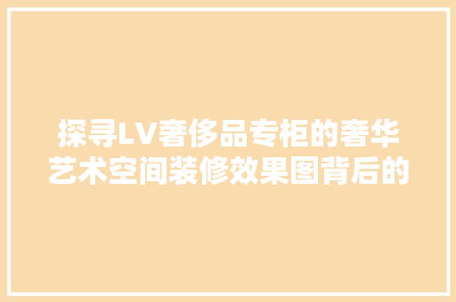 探寻LV奢侈品专柜的奢华艺术空间装修效果图背后的设计哲学